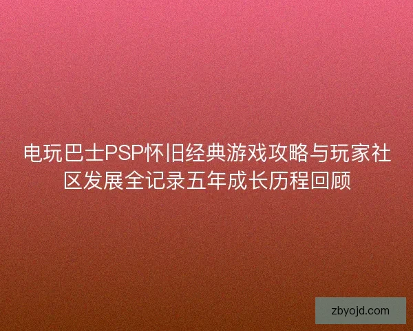 电玩巴士PSP怀旧经典游戏攻略与玩家社区发展全记录五年成长历程回顾