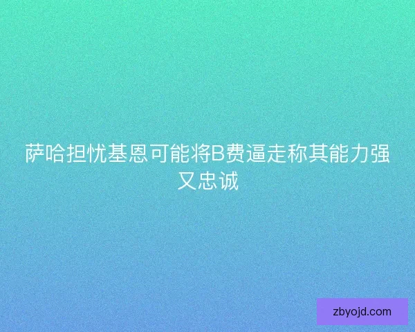 萨哈担忧基恩可能将B费逼走称其能力强又忠诚