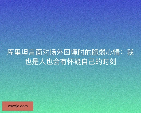 库里坦言面对场外困境时的脆弱心情：我也是人也会有怀疑自己的时刻