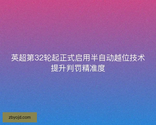 英超第32轮起正式启用半自动越位技术提升判罚精准度
