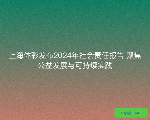 上海体彩发布2024年社会责任报告 聚焦公益发展与可持续实践