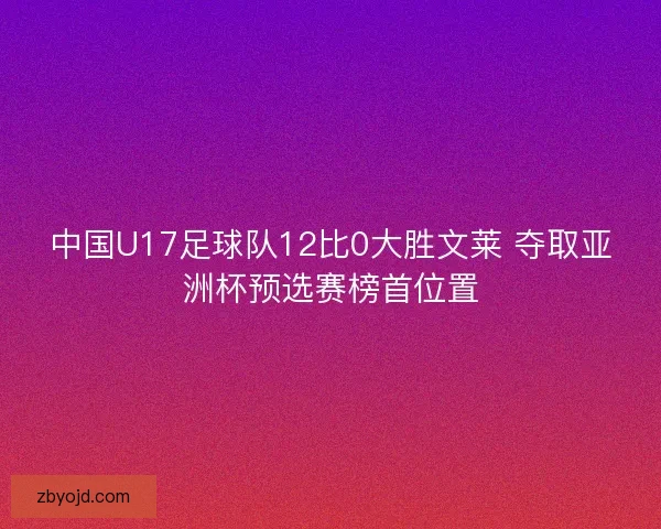 中国U17足球队12比0大胜文莱 夺取亚洲杯预选赛榜首位置