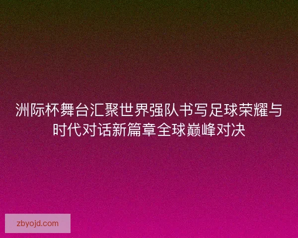洲际杯舞台汇聚世界强队书写足球荣耀与时代对话新篇章全球巅峰对决